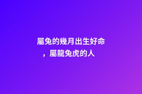 屬兔的幾月出生好命，屬龍兔虎的人